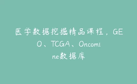 医学数据挖掘精品课程-GEO、TCGA、Oncomine数据库（4.5G）