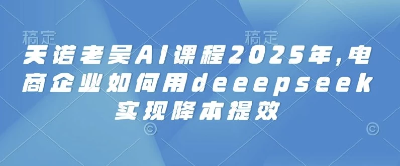 2025天诺老吴AI课程,电商企业如何用deeepseek实现降本提效(172.3M) 2025天诺老吴AI课程,电商企业如何用deeepseek实现降本提效(172.3M)