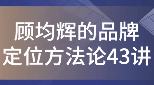 [品牌/定位] 顾均辉的品牌定位方法论43讲（5.9G）