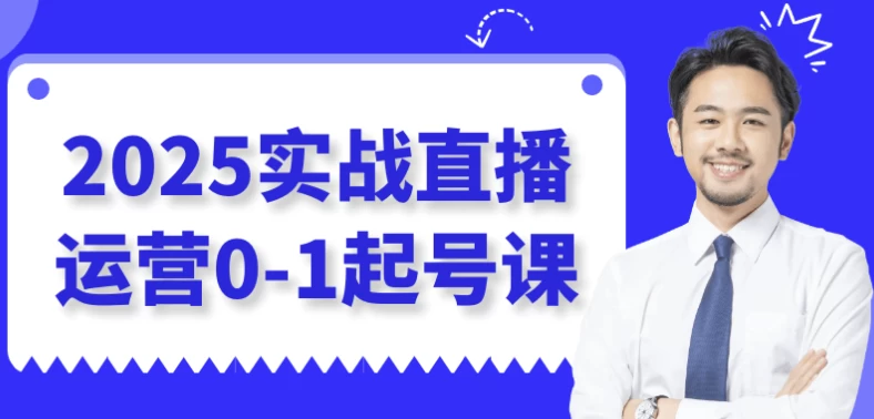 [直播/运营] 2025实战直播运营0-1起号课（1.3G）