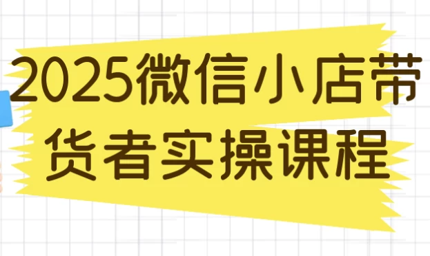 [小店/带货] 2025微信小店带货者实操课程（1.2G）