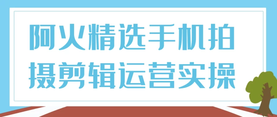 [剪辑/拍摄] 阿火精选手机拍摄剪辑运营实操（3.5G）