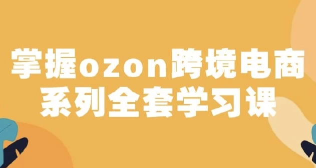 [ozon/电商] 俄罗斯跨境电商ozon-马上0门槛入驻！掌握ozon跨境电商系列全套学习课（1.2G）