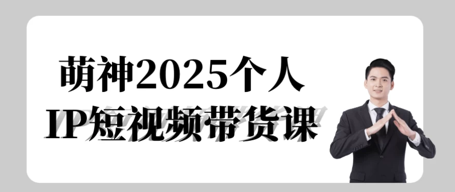 [带货/电商] 萌神2025个人IP短视频带货课（2.3G）