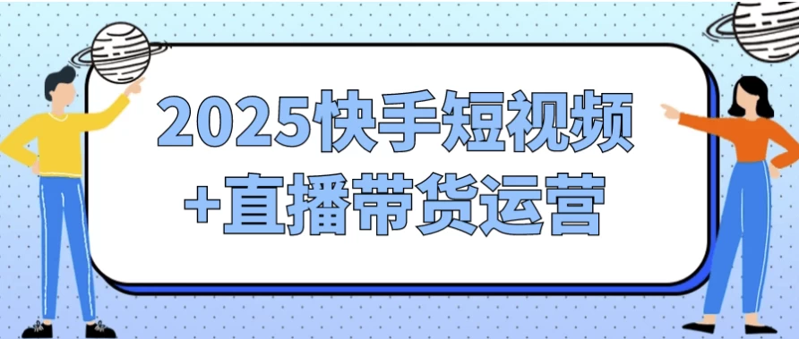 [快手/电商] 2025快手短视频+直播带货运营（6.0G）