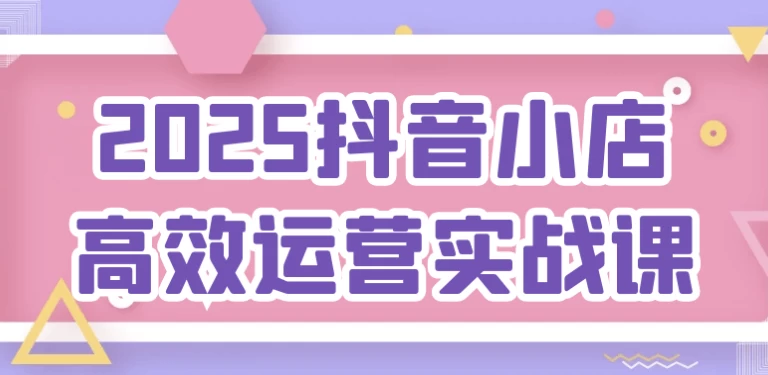 [抖音/运营] 2025抖音小店高效运营实战课（923.0M）