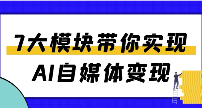 [AI/自媒体] 7大模块带你实现AI自媒体变现（1.4G）