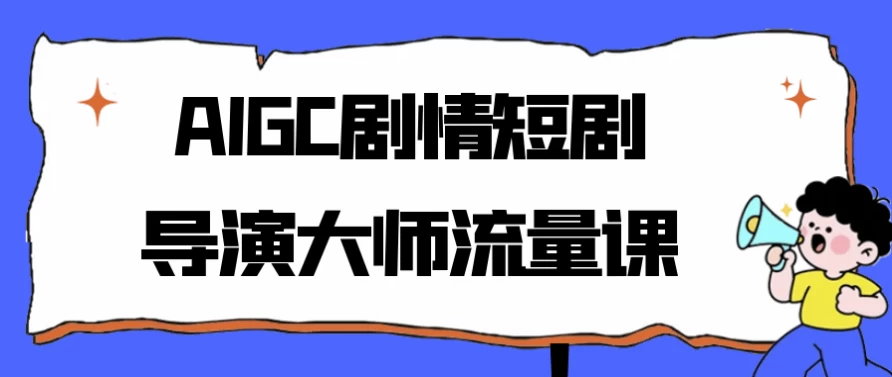 [AIGC/流量] AIGC剧情短剧导演大师流量课（354.5M）