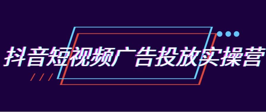 [广告/短视频] 抖音短视频广告投放实操营（1.2G）