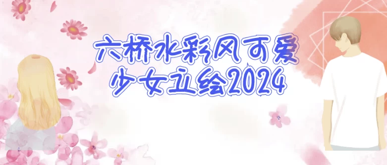 [水彩/绘画] 六桥水彩风可爱少女立绘2024（11.4G）