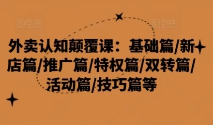 [外卖/运营] 外卖认知颠覆课：基础篇/新店篇/推广篇/特权篇（741.2M）