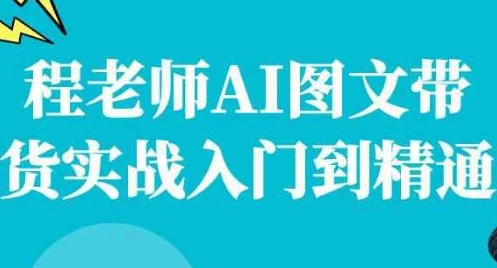 [AI/带货] 程老师AI图文带货实战入门到精通（2.3G）
