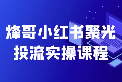 [小红书/运营] 烽哥小红书聚光投流实操课程（1.5G）