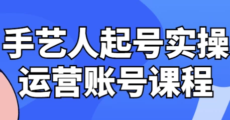 [自媒体/运营] 手艺人起号实操运营账号课程（1.1G）