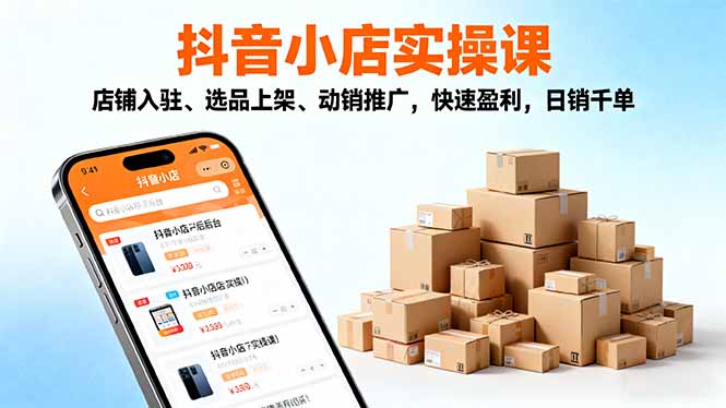 2025抖音小店实操课，店铺入驻、选品上架、动销推广，快速盈利，日销千单