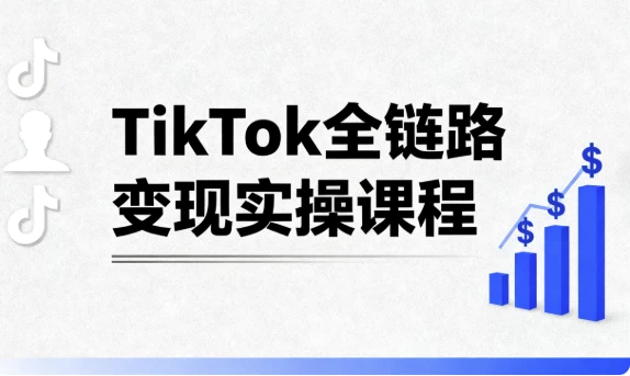 [TikTok/运营] TikTok全链路变现实操课程（3.0G）