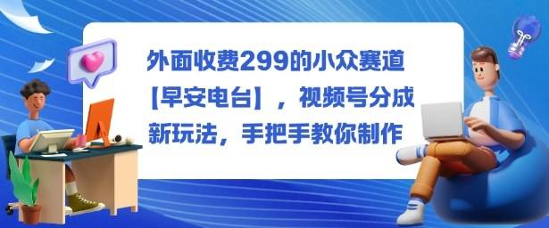 外面收费299的小众赛道【早安电台】,视频号分成新玩法,手把手教你制作 外面收费299的小众赛道【早安电台】,视频号分成新玩法,手把手教你制作