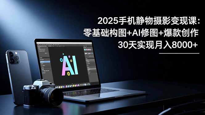 2025手机 静物摄影变现课:零基础构图+AI修图+爆款创作,30天实现月入8… 2025手机 静物摄影变现课:零基础构图+AI修图+爆款创作,30天实现月入8…