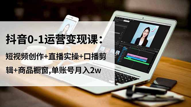 抖音0-1运营变现课:短视频创作+直播实操+口播剪辑+商品橱窗,单账号月入2w 抖音0-1运营变现课:短视频创作+直播实操+口播剪辑+商品橱窗,单账号月入2w