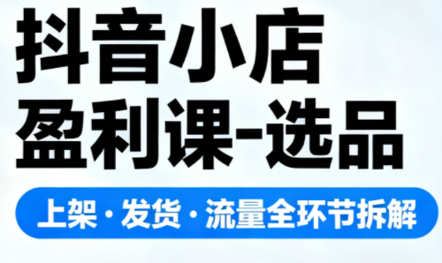 抖音小店盈利课-选品·上架·发货·流量全环节拆解 抖音小店盈利课-选品·上架·发货·流量全环节拆解