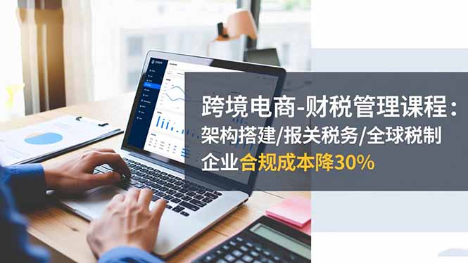 跨境电商-财税管理课程:架构搭建/报关税务/全球税制,企业合规成本降30% 跨境电商-财税管理课程:架构搭建/报关税务/全球税制,企业合规成本降30%