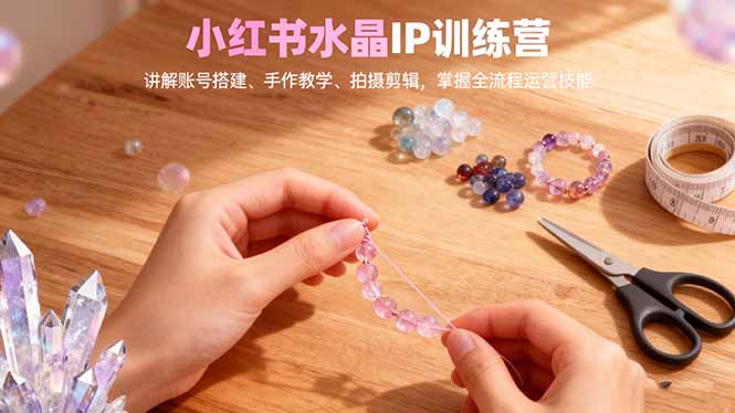 小红书水晶IP训练营,讲解账号搭建、手作教学、拍摄剪辑,全流程运营技能 小红书水晶IP训练营,讲解账号搭建、手作教学、拍摄剪辑,全流程运营技能