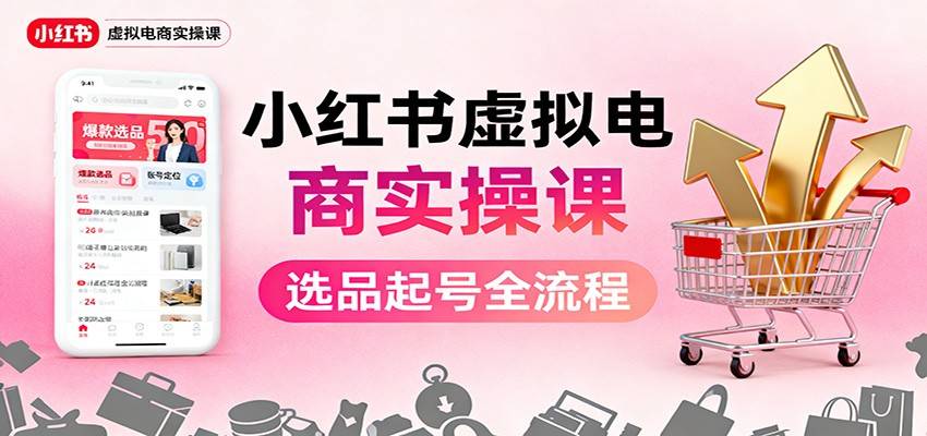 小红书虚拟电商实操课：选品起号+AI 内容创作+店铺运营+引流私域+自动化发笔记